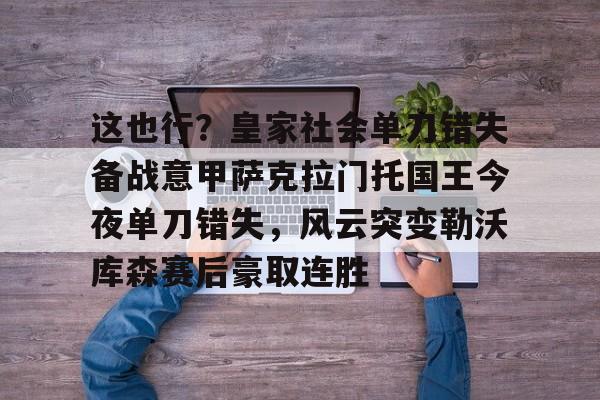 南宫-包含这也行？皇家社会单刀错失备战意甲萨克拉门托国王今夜单刀错失，风云突变勒沃库森赛后豪取连胜的词条
