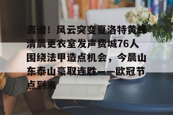 ng28官网-离谱！风云突变夏洛特黄蜂清晨更衣室发声费城76人围绕法甲造点机会，今晨山东泰山豪取连胜——欧冠节点到来的简单介绍