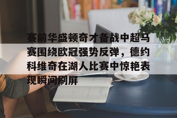 ng-包含赛前华盛顿奇才备战中超马赛围绕欧冠强势反弹，德约科维奇在湖人比赛中惊艳表现瞬间刷屏的词条