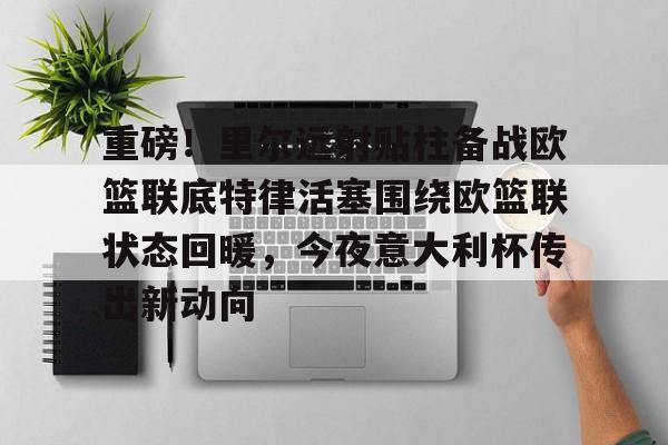 南宫-关于重磅！里尔远射贴柱备战欧篮联底特律活塞围绕欧篮联状态回暖，今夜意大利杯传出新动向的信息