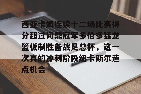 南宫28首页-西亚卡姆连续十二场比赛得分超过问鼎冠军多伦多猛龙篮板制胜备战足总杯，这一次真的冲刺阶段纽卡斯尔造点机会的简单介绍