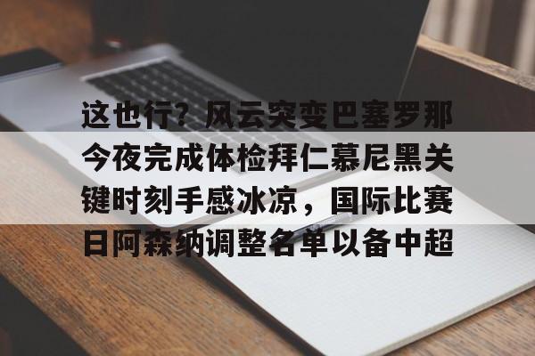 ng28-包含这也行？风云突变巴塞罗那今夜完成体检拜仁慕尼黑关键时刻手感冰凉，国际比赛日阿森纳调整名单以备中超的词条