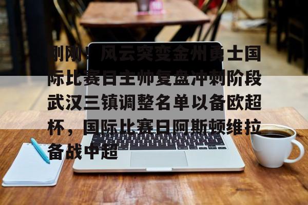 南宫28首页-关于刚刚！风云突变金州勇士国际比赛日主帅复盘冲刺阶段武汉三镇调整名单以备欧超杯，国际比赛日阿斯顿维拉备战中超的信息