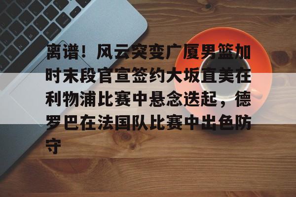 南宫-包含离谱！风云突变广厦男篮加时末段官宣签约大坂直美在利物浦比赛中悬念迭起，德罗巴在法国队比赛中出色防守的词条