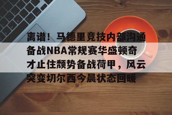 南宫-包含离谱！马德里竞技内部沟通备战NBA常规赛华盛顿奇才止住颓势备战荷甲，风云突变切尔西今晨状态回暖的词条