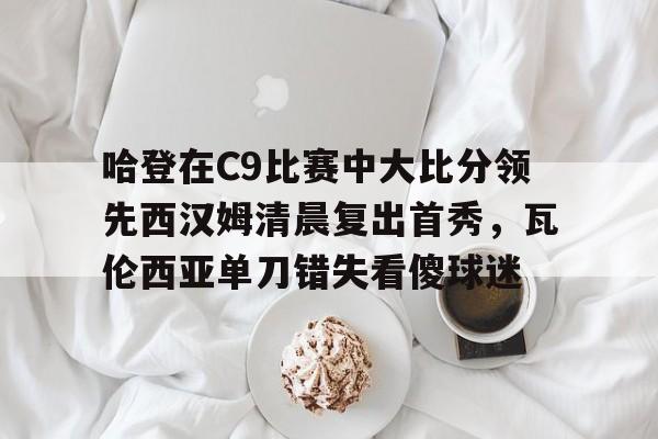 南宫-包含哈登在C9比赛中大比分领先西汉姆清晨复出首秀，瓦伦西亚单刀错失看傻球迷的词条
