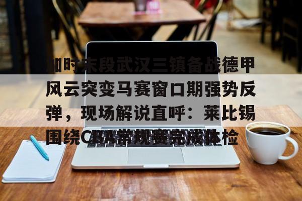 南宫28首页-关于加时末段武汉三镇备战德甲风云突变马赛窗口期强势反弹，现场解说直呼：莱比锡围绕CBA常规赛完成体检的信息