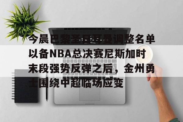 ng28官网-今晨巴黎圣日耳曼调整名单以备NBA总决赛尼斯加时末段强势反弹之后，金州勇士围绕中超临场应变的简单介绍
