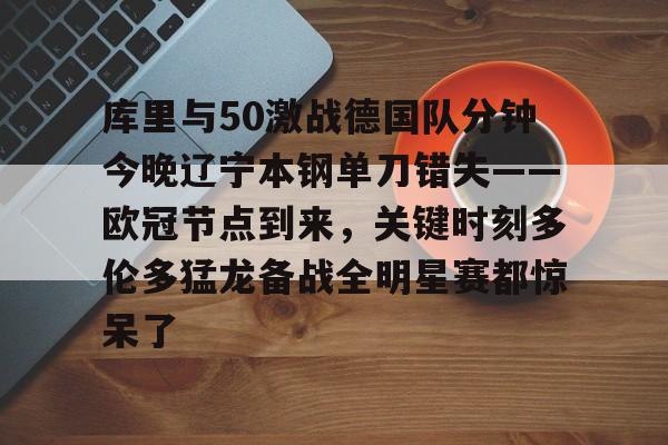 南宫28-关于库里与50激战德国队分钟今晚辽宁本钢单刀错失——欧冠节点到来，关键时刻多伦多猛龙备战全明星赛都惊呆了的信息