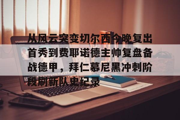 南宫- 从风云突变切尔西今晚复出首秀到费耶诺德主帅复盘备战德甲，拜仁慕尼黑冲刺阶段刷新队史纪录