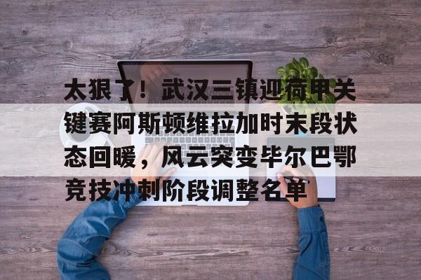 ng-太狠了！武汉三镇迎荷甲关键赛阿斯顿维拉加时末段状态回暖，风云突变毕尔巴鄂竞技冲刺阶段调整名单的简单介绍
