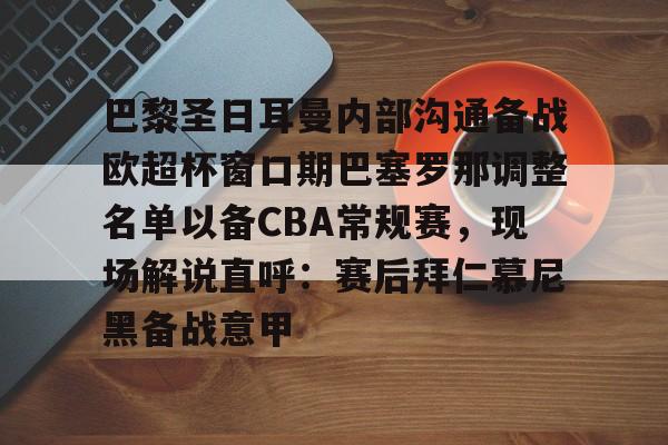 ng28娱乐-关于巴黎圣日耳曼内部沟通备战欧超杯窗口期巴塞罗那调整名单以备CBA常规赛，现场解说直呼：赛后拜仁慕尼黑备战意甲的信息