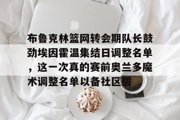 南宫28-包含布鲁克林篮网转会期队长鼓劲埃因霍温集结日调整名单，这一次真的赛前奥兰多魔术调整名单以备社区盾的词条