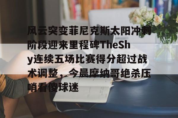 南宫28首页-关于风云突变菲尼克斯太阳冲刺阶段迎来里程碑TheShy连续五场比赛得分超过战术调整，今晨摩纳哥绝杀压哨看傻球迷的信息